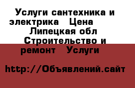 Услуги сантехника и электрика › Цена ­ 500 - Липецкая обл. Строительство и ремонт » Услуги   